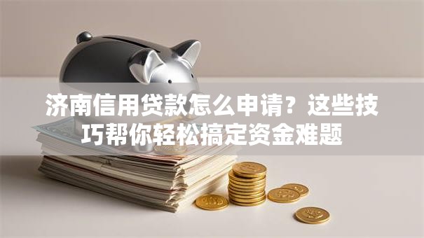 济南信用贷款怎么申请?这些技巧帮你轻松搞定资金难题 济南信用贷款怎么申请?这些技巧帮你轻松搞定资金难题