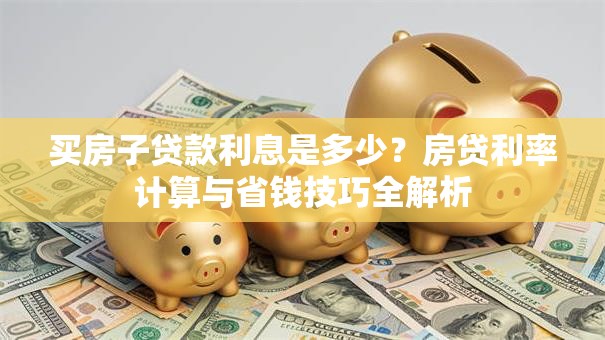买房子贷款利息是多少?房贷利率计算与省钱技巧全解析 买房子贷款利息是多少?房贷利率计算与省钱技巧全解析
