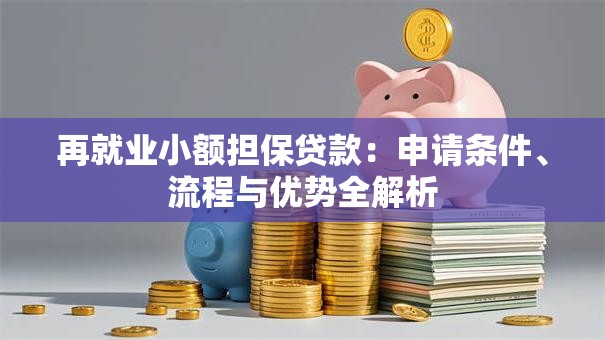 再就业小额担保贷款:申请条件、流程与优势全解析 再就业小额担保贷款:申请条件、流程与优势全解析