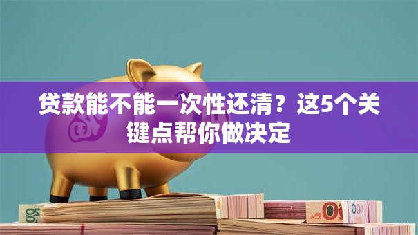 贷款能不能一次性还清？这5个关键点帮你做决定