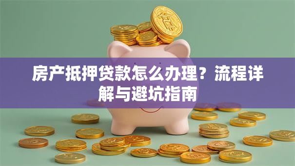 房产抵押贷款怎么办理?流程详解与避坑指南 房产抵押贷款怎么办理?流程详解与避坑指南