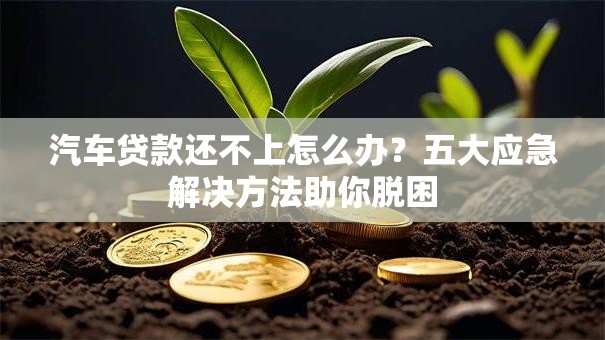 汽车贷款还不上怎么办？五大应急解决方法助你脱困