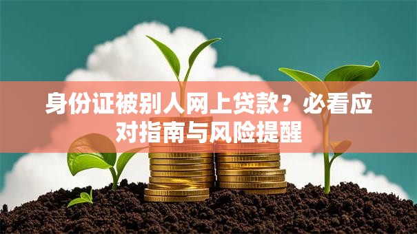 身份证被别人网上贷款?必看应对指南与风险提醒 身份证被别人网上贷款?必看应对指南与风险提醒