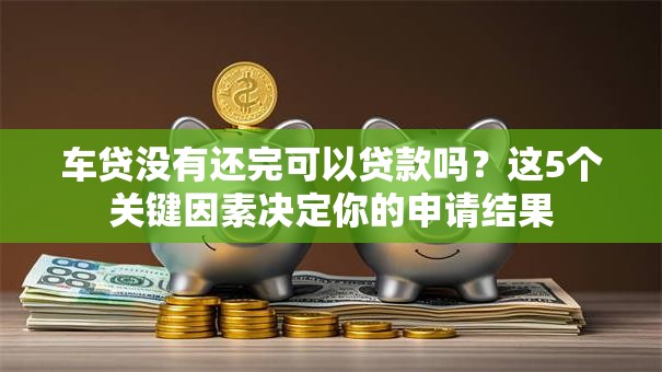 车贷没有还完可以贷款吗？这5个关键因素决定你的申请结果