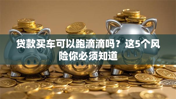 贷款买车可以跑滴滴吗？这5个风险你必须知道
