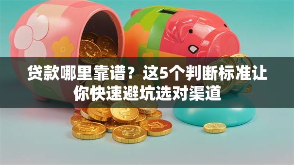 贷款哪里靠谱？这5个判断标准让你快速避坑选对渠道