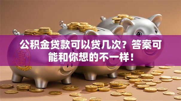 公积金贷款可以贷几次?答案可能和你想的不一样! 公积金贷款可以贷几次?答案可能和你想的不一样!
