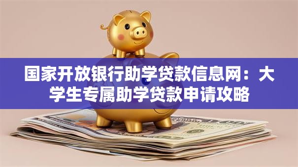 国家开放银行助学贷款信息网：大学生专属助学贷款申请攻略