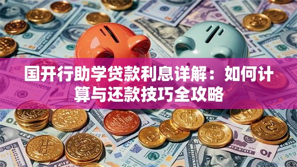 国开行助学贷款利息详解:如何计算与还款技巧全攻略 国开行助学贷款利息详解:如何计算与还款技巧全攻略