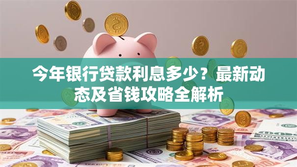 今年银行贷款利息多少?最新动态及省钱攻略全解析 今年银行贷款利息多少?最新动态及省钱攻略全解析