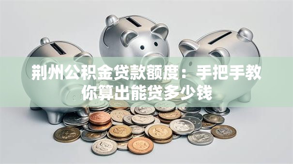 荆州公积金贷款额度：手把手教你算出能贷多少钱