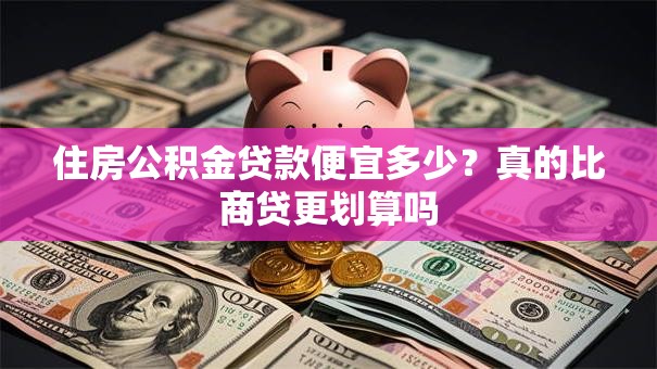 住房公积金贷款便宜多少？真的比商贷更划算吗