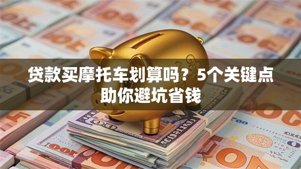 贷款买摩托车划算吗？5个关键点助你避坑省钱