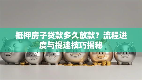 抵押房子贷款多久放款?流程进度与提速技巧揭秘 抵押房子贷款多久放款?流程进度与提速技巧揭秘