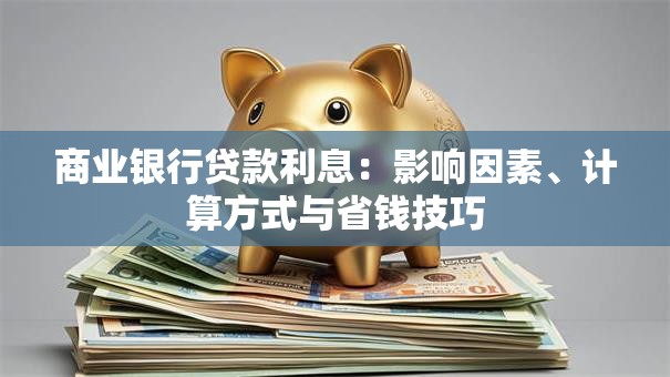 商业银行贷款利息:影响因素、计算方式与省钱技巧 商业银行贷款利息:影响因素、计算方式与省钱技巧