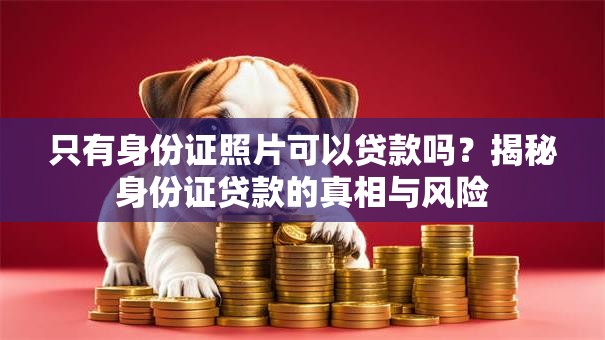 只有身份证照片可以贷款吗?揭秘身份证贷款的真相与风险 只有身份证照片可以贷款吗?揭秘身份证贷款的真相与风险