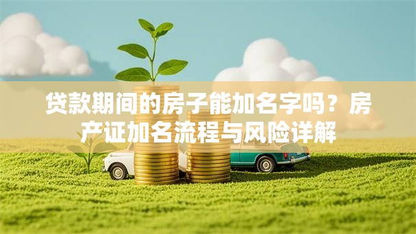 贷款期间的房子能加名字吗？房产证加名流程与风险详解