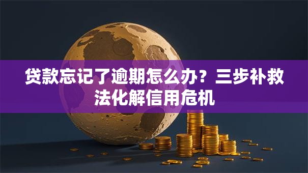 贷款忘记了逾期怎么办？三步补救法化解信用危机