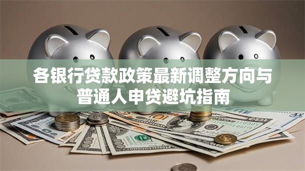 各银行贷款政策最新调整方向与普通人申贷避坑指南