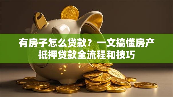 有房子怎么贷款？一文搞懂房产抵押贷款全流程和技巧