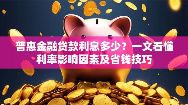 普惠金融贷款利息多少？一文看懂利率影响因素及省钱技巧