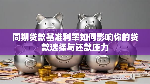 同期贷款基准利率如何影响你的贷款选择与还款压力 同期贷款基准利率如何影响你的贷款选择与还款压力