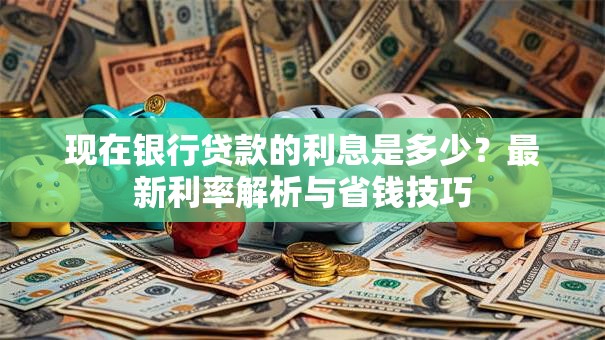 现在银行贷款的利息是多少？最新利率解析与省钱技巧