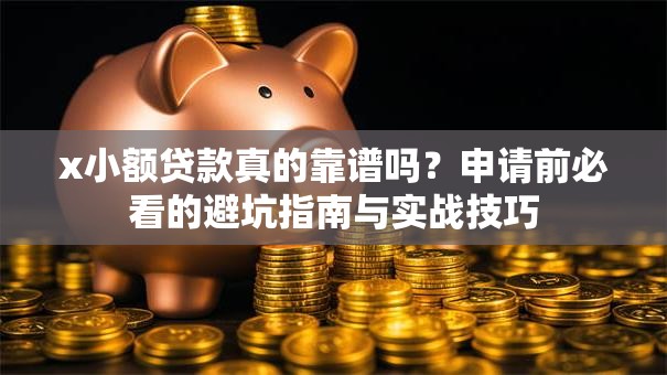 x小额贷款真的靠谱吗？申请前必看的避坑指南与实战技巧