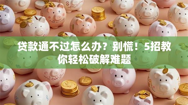 贷款通不过怎么办？别慌！5招教你轻松破解难题