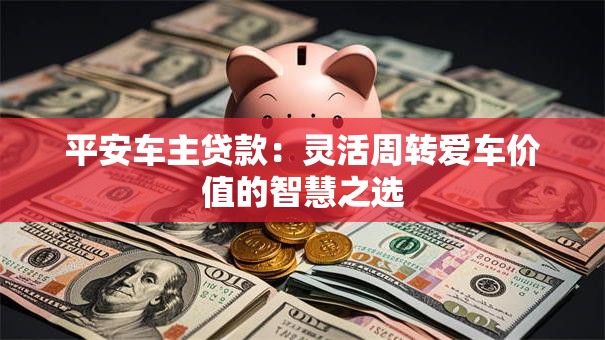 平安车主贷款:灵活周转爱车价值的智慧之选 平安车主贷款:灵活周转爱车价值的智慧之选