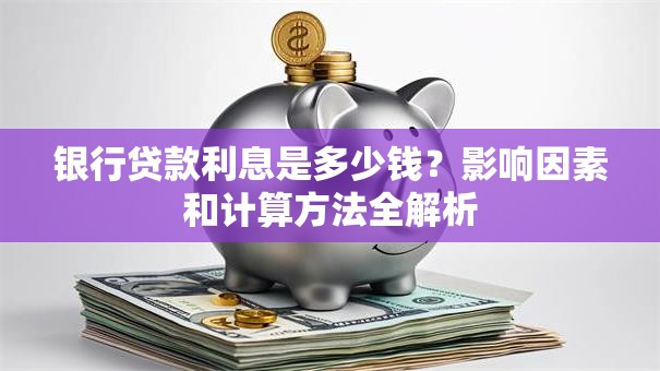 银行贷款利息是多少钱？影响因素和计算方法全解析