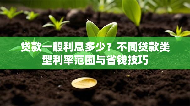 贷款一般利息多少?不同贷款类型利率范围与省钱技巧 贷款一般利息多少?不同贷款类型利率范围与省钱技巧