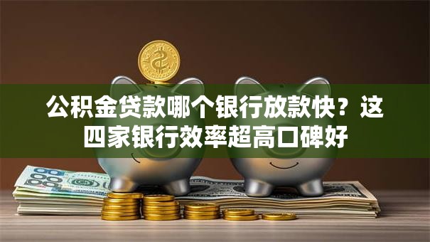 公积金贷款哪个银行放款快?这四家银行效率超高口碑好 公积金贷款哪个银行放款快?这四家银行效率超高口碑好