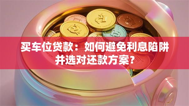 买车位贷款：如何避免利息陷阱并选对还款方案？
