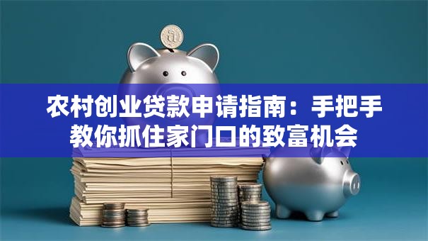 农村创业贷款申请指南：手把手教你抓住家门口的致富机会