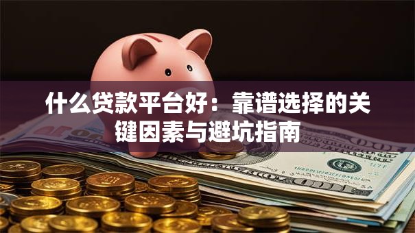 什么贷款平台好：靠谱选择的关键因素与避坑指南
