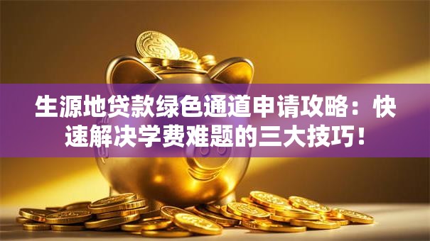 生源地贷款绿色通道申请攻略：快速解决学费难题的三大技巧！