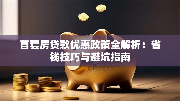 首套房贷款优惠政策全解析：省钱技巧与避坑指南