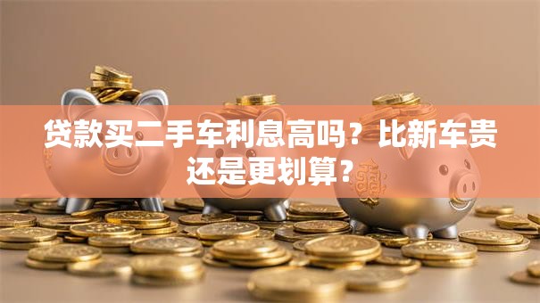 贷款买二手车利息高吗？比新车贵还是更划算？