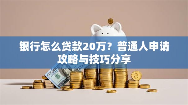 银行怎么贷款20万?普通人申请攻略与技巧分享 银行怎么贷款20万?普通人申请攻略与技巧分享