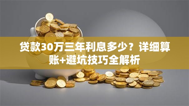 贷款30万三年利息多少?详细算账+避坑技巧全解析 贷款30万三年利息多少?详细算账+避坑技巧全解析