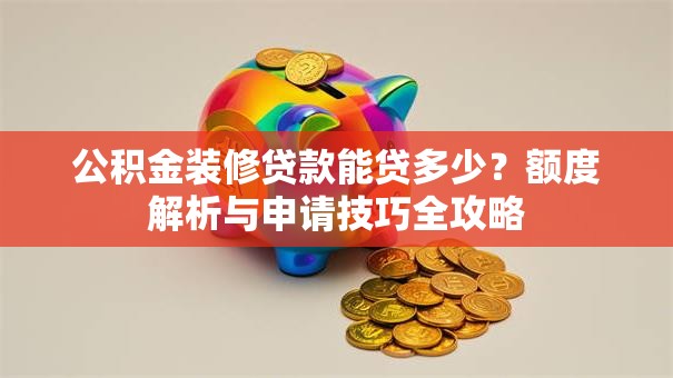 公积金装修贷款能贷多少?额度解析与申请技巧全攻略 公积金装修贷款能贷多少?额度解析与申请技巧全攻略