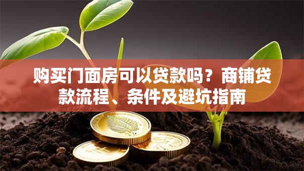 购买门面房可以贷款吗?商铺贷款流程、条件及避坑指南 购买门面房可以贷款吗?商铺贷款流程、条件及避坑指南