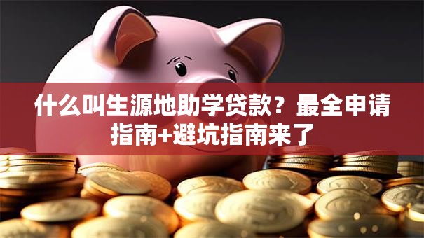 什么叫生源地助学贷款?最全申请指南+避坑指南来了 什么叫生源地助学贷款?最全申请指南+避坑指南来了