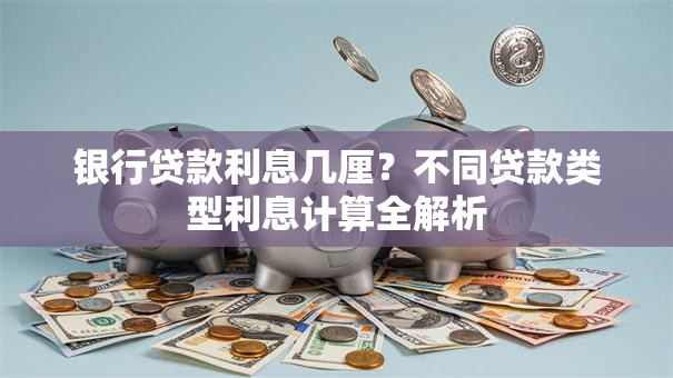 银行贷款利息几厘?不同贷款类型利息计算全解析 银行贷款利息几厘?不同贷款类型利息计算全解析