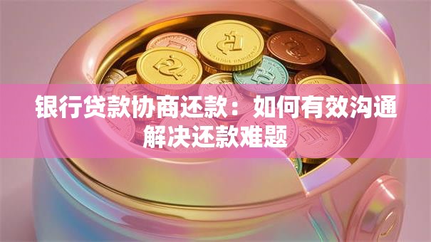 银行贷款协商还款:如何有效沟通解决还款难题 银行贷款协商还款:如何有效沟通解决还款难题