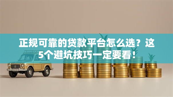 正规可靠的贷款平台怎么选?这5个避坑技巧一定要看! 正规可靠的贷款平台怎么选?这5个避坑技巧一定要看!