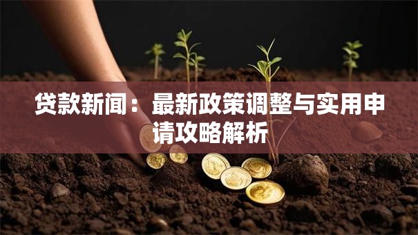 贷款新闻:最新政策调整与实用申请攻略解析 贷款新闻:最新政策调整与实用申请攻略解析