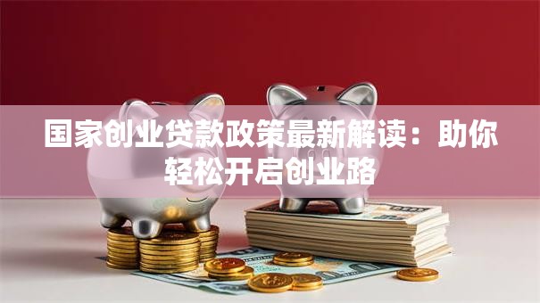 国家创业贷款政策最新解读:助你轻松开启创业路 国家创业贷款政策最新解读:助你轻松开启创业路
