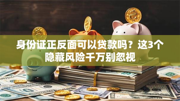 身份证正反面可以贷款吗?这3个隐藏风险千万别忽视 身份证正反面可以贷款吗?这3个隐藏风险千万别忽视